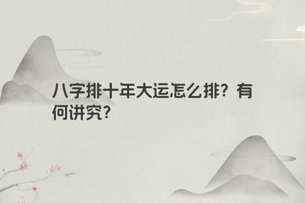 八字排十年大运怎么排？有何讲究？