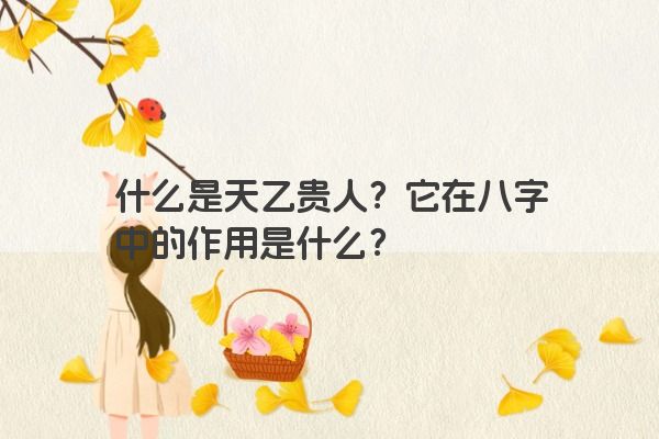 什么是天乙贵人？它在八字中的作用是什么？
