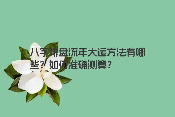 八字排盘流年大运方法有哪些？如何准确测算？