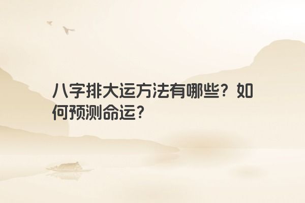 八字排大运方法有哪些？如何预测命运？