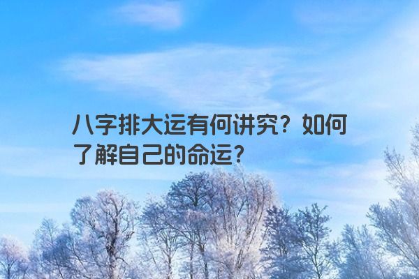 八字排大运有何讲究？如何了解自己的命运？
