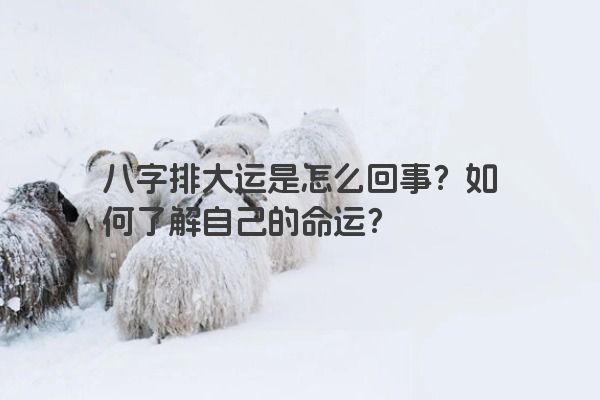 八字排大运是怎么回事？如何了解自己的命运？