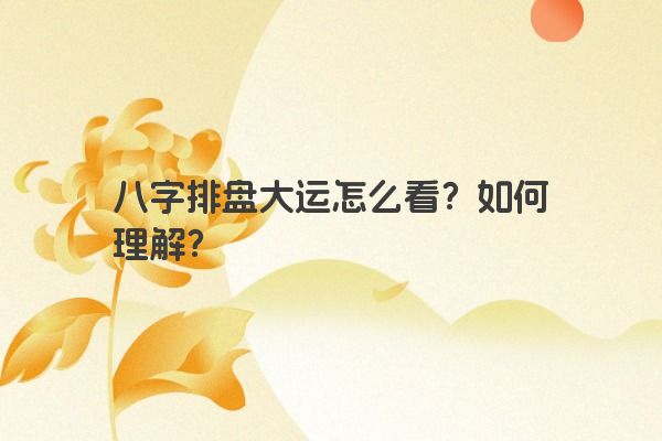 八字排盘大运怎么看？如何理解？