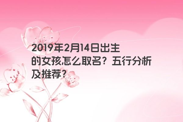 2019年2月14日出生的女孩怎么取名？五行分析及推荐？