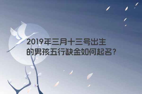 2019年三月十三号出生的男孩五行缺金如何起名？