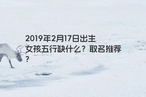 2019年2月17日出生女孩五行缺什么？取名推荐？