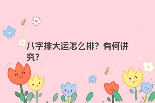 八字排大运怎么排？有何讲究？