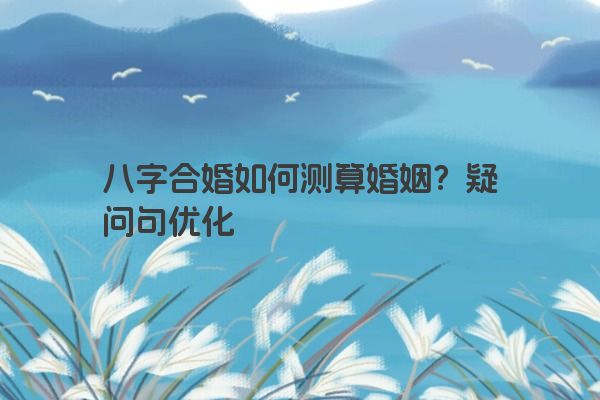 八字合婚如何测算婚姻？疑问句优化