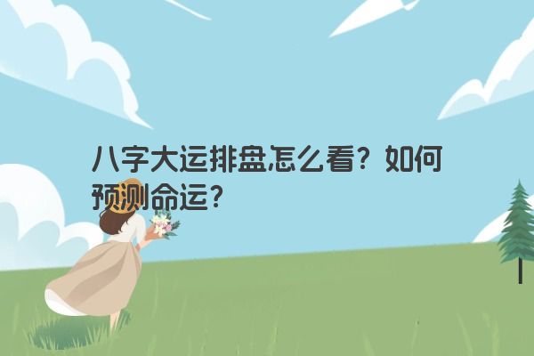 八字大运排盘怎么看？如何预测命运？
