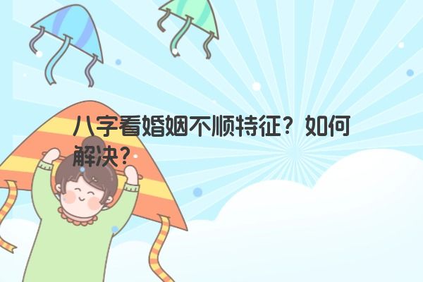 八字看婚姻不顺特征？如何解决？