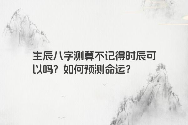 生辰八字测算不记得时辰可以吗？如何预测命运？