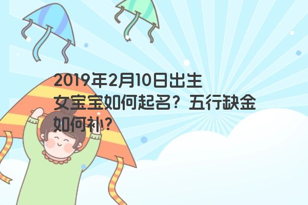 2019年2月10日出生女宝宝如何起名？五行缺金如何补？