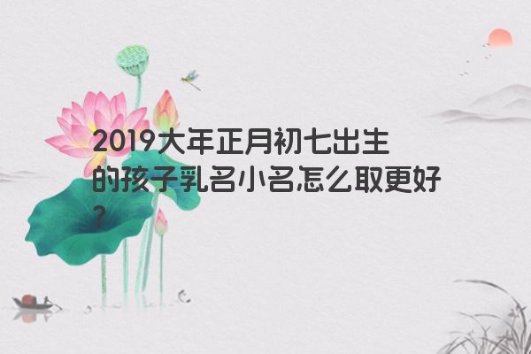 2019大年正月初七出生的孩子乳名小名怎么取更好？