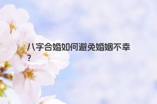 八字合婚如何避免婚姻不幸？