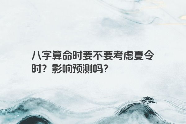 八字算命时要不要考虑夏令时？影响预测吗？