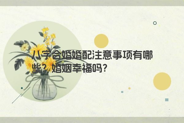 八字合婚婚配注意事项有哪些？婚姻幸福吗？