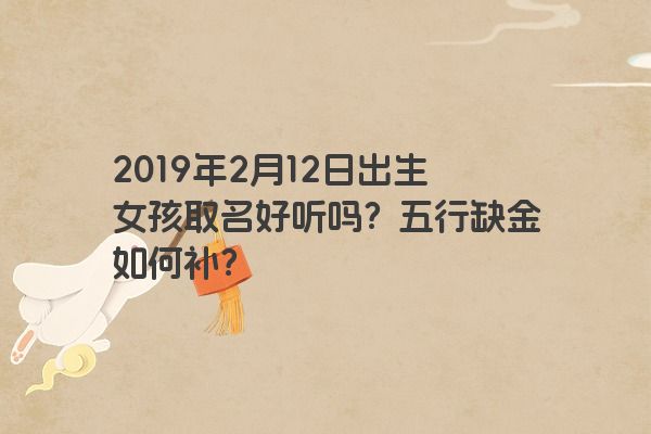 2019年2月12日出生女孩取名好听吗？五行缺金如何补？