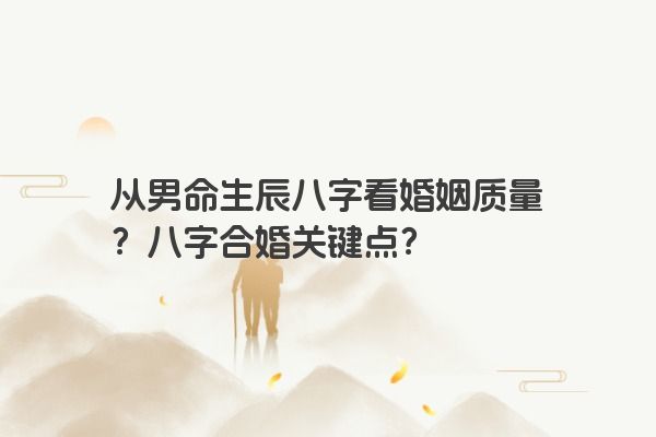 从男命生辰八字看婚姻质量？八字合婚关键点？