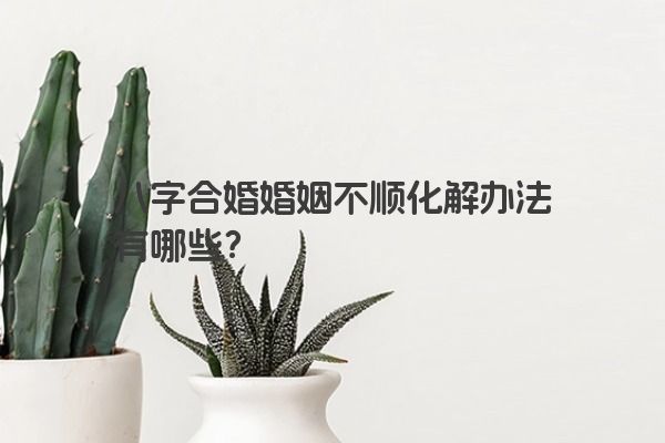 八字合婚婚姻不顺化解办法有哪些？
