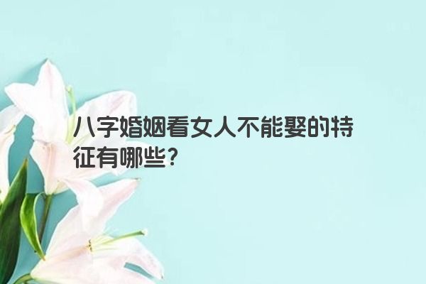 八字婚姻看女人不能娶的特征有哪些？