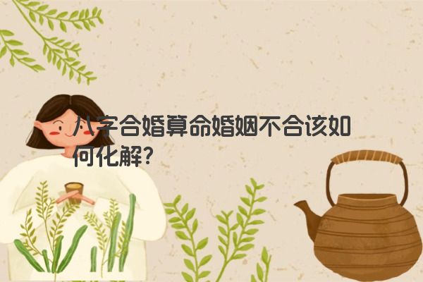 八字合婚算命婚姻不合该如何化解？