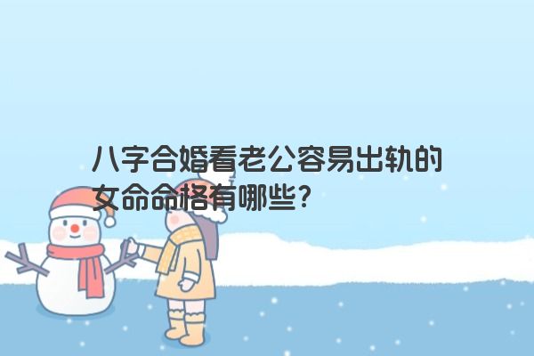 八字合婚看老公容易出轨的女命命格有哪些？