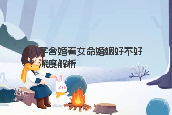 八字合婚看女命婚姻好不好？深度解析