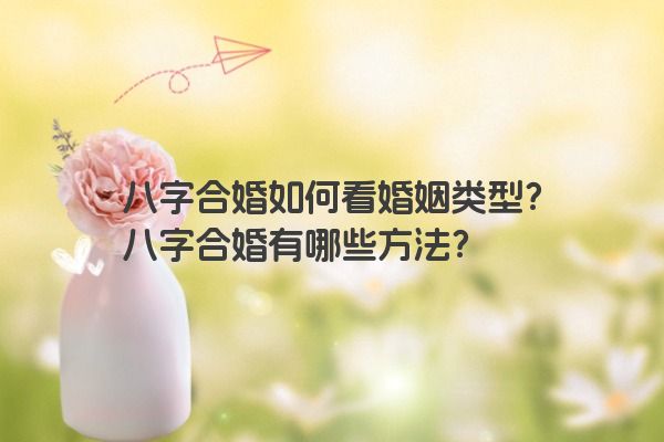 八字合婚如何看婚姻类型？八字合婚有哪些方法？