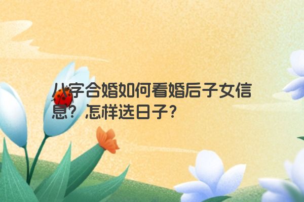八字合婚如何看婚后子女信息？怎样选日子？