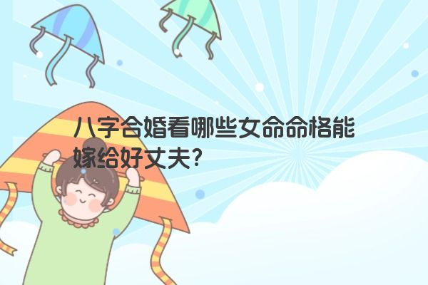 八字合婚看哪些女命命格能嫁给好丈夫？