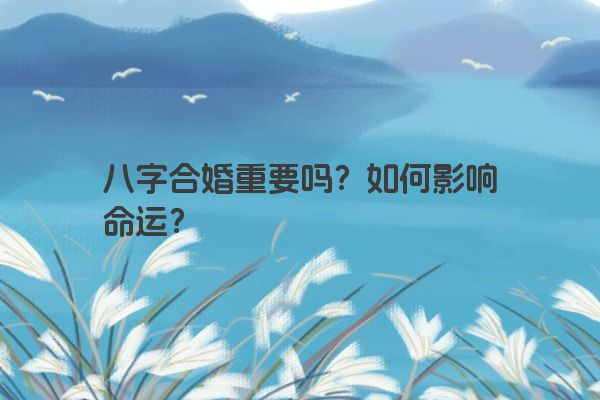 八字合婚重要吗？如何影响命运？