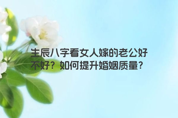 生辰八字看女人嫁的老公好不好？如何提升婚姻质量？