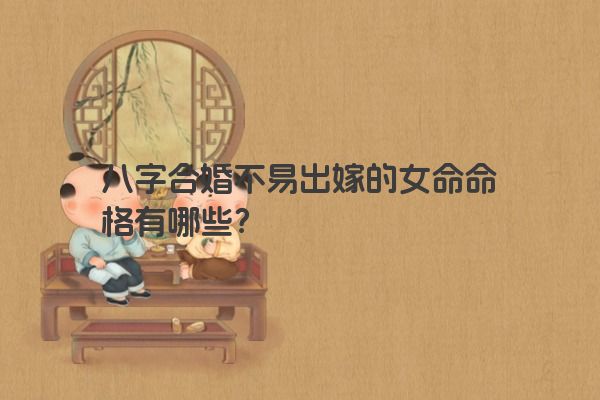 八字合婚不易出嫁的女命命格有哪些？