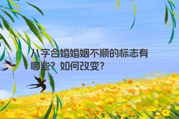 八字合婚婚姻不顺的标志有哪些？如何改变？