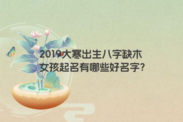 2019大寒出生八字缺木女孩起名有哪些好名字？