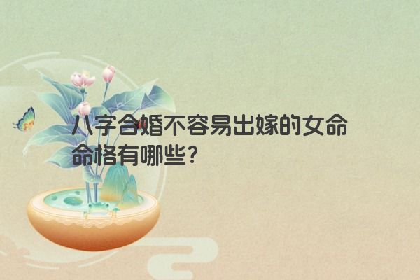 八字合婚不容易出嫁的女命命格有哪些？