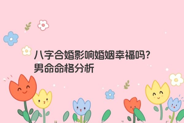 八字合婚影响婚姻幸福吗？男命命格分析