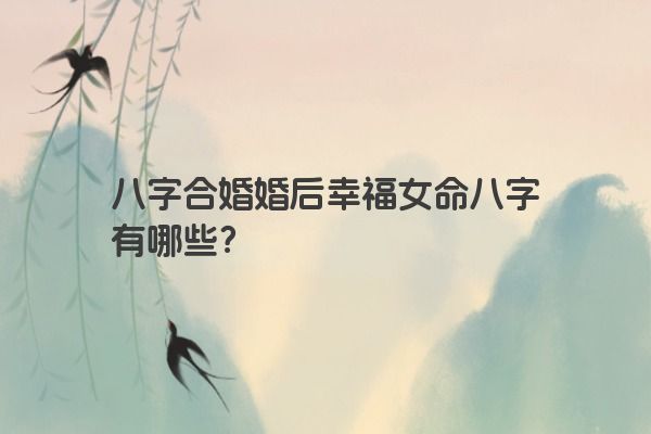 八字合婚婚后幸福女命八字有哪些？