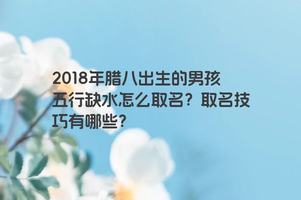 2018年腊八出生的男孩五行缺水怎么取名？取名技巧有哪些？