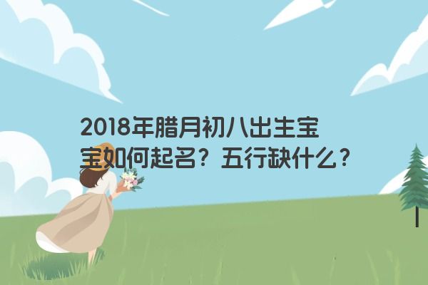 2018年腊月初八出生宝宝如何起名？五行缺什么？