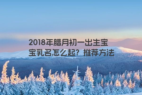 2018年腊月初一出生宝宝乳名怎么起？推荐方法