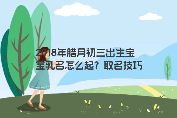 2018年腊月初三出生宝宝乳名怎么起？取名技巧