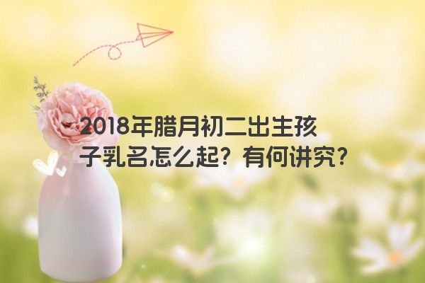 2018年腊月初二出生孩子乳名怎么起？有何讲究？