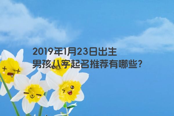 2019年1月23日出生男孩八字起名推荐有哪些？