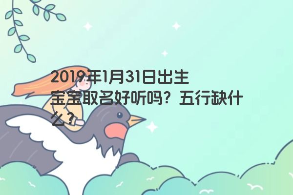 2019年1月31日出生宝宝取名好听吗？五行缺什么？