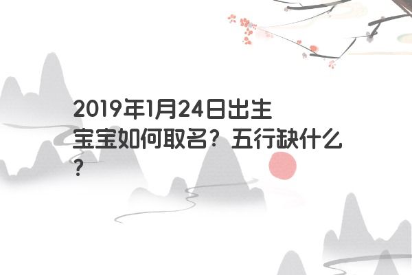 2019年1月24日出生宝宝如何取名？五行缺什么？