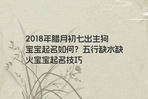 2018年腊月初七出生狗宝宝起名如何？五行缺水缺火宝宝起名技巧