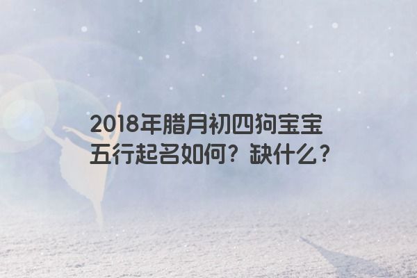 2018年腊月初四狗宝宝五行起名如何？缺什么？