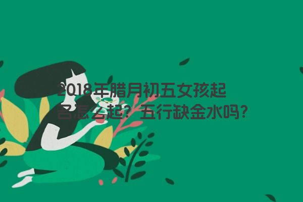 2018年腊月初五女孩起名怎么起？五行缺金水吗？