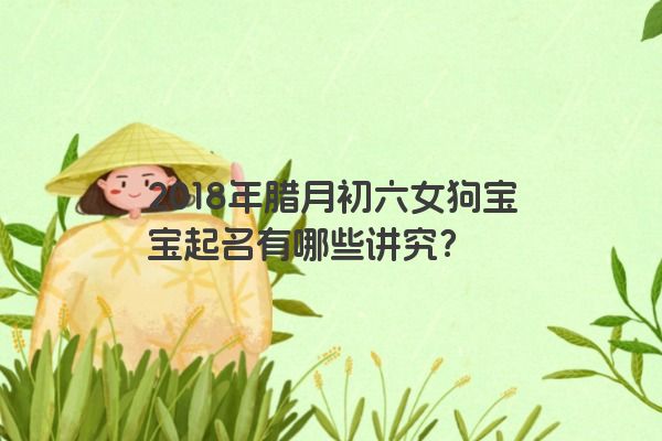 2018年腊月初六女狗宝宝起名有哪些讲究？